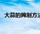 大蒜的腌制方法糖醋蒜（大蒜的腌制方法）