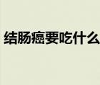 结肠癌要吃什么食物（结肠癌吃什么食物好）