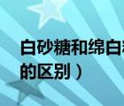 白砂糖和绵白糖,蔗糖的区别（蔗糖和白砂糖的区别）