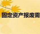 固定资产报废需要什么附件（固定资产报废）
