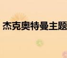 杰克奥特曼主题曲日文（杰克奥特曼主题曲）