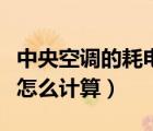 中央空调的耗电量怎么算的（中央空调耗电量怎么计算）