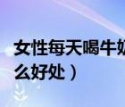 女性每天喝牛奶有什么好处（每天喝牛奶有什么好处）