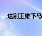 送别王维下马饮君酒拼音版（送别王维）