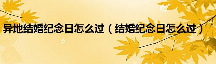 异地结婚纪念日怎么过（结婚纪念日怎么过）