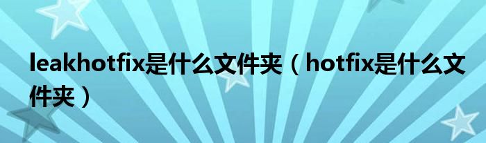 leakhotfix是什么文件夹（hotfix是什么文件夹）