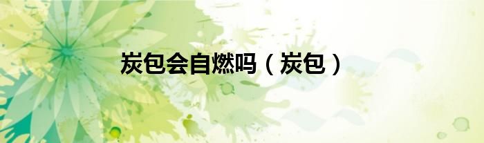 炭包会自燃吗（炭包）