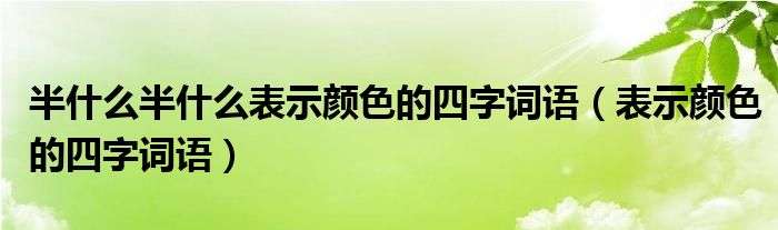 半什么半什么表示颜色的四字词语（表示颜色的四字词语）