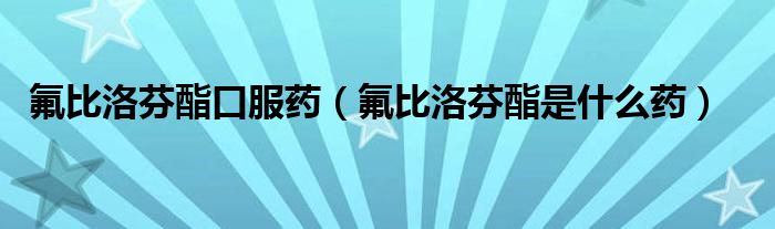 氟比洛芬酯口服药（氟比洛芬酯是什么药）