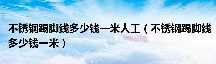 不锈钢踢脚线多少钱一米人工（不锈钢踢脚线多少钱一米）