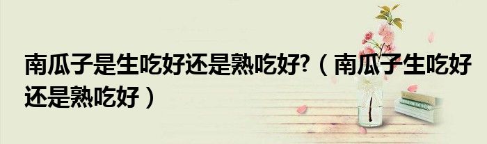 南瓜子是生吃好还是熟吃好?（南瓜子生吃好还是熟吃好）