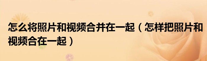怎么将照片和视频合并在一起（怎样把照片和视频合在一起）
