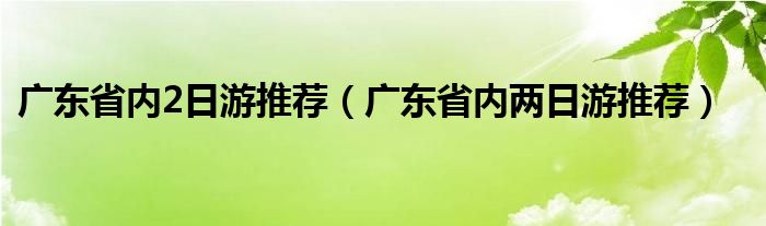 广东省内2日游推荐（广东省内两日游推荐）