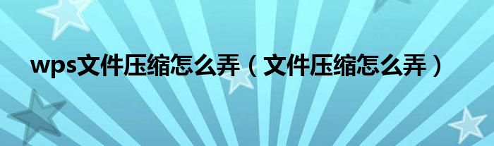 wps文件压缩怎么弄（文件压缩怎么弄）