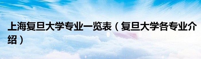 上海复旦大学专业一览表（复旦大学各专业介绍）