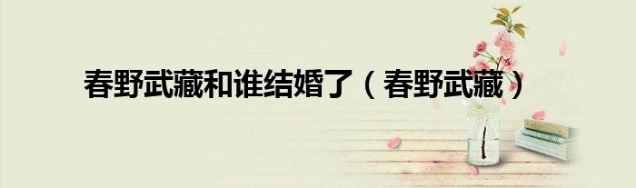 春野武藏和谁结婚了（春野武藏）