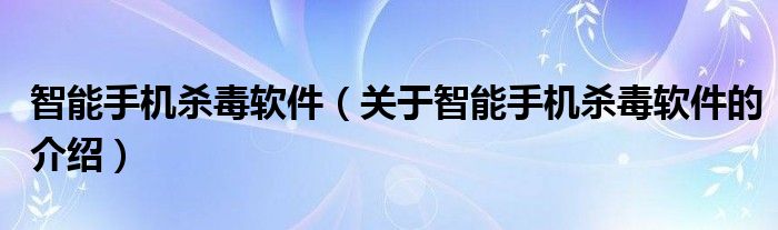 智能手机杀毒软件（关于智能手机杀毒软件的介绍）