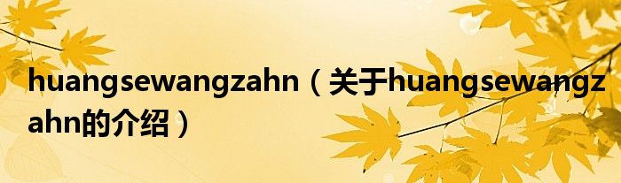huangsewangzahn（关于huangsewangzahn的介绍）