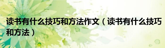 读书有什么技巧和方法作文（读书有什么技巧和方法）