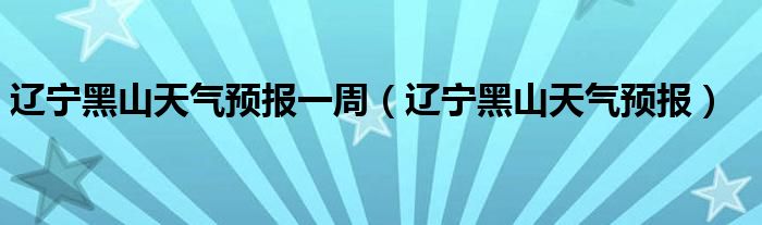 辽宁黑山天气预报一周（辽宁黑山天气预报）