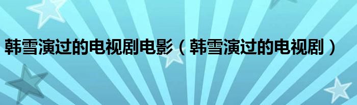 韩雪演过的电视剧电影（韩雪演过的电视剧）