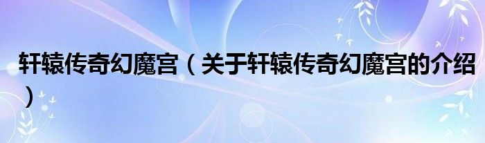 轩辕传奇幻魔宫（关于轩辕传奇幻魔宫的介绍）