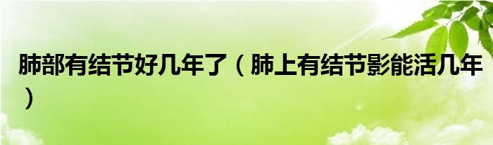肺部有结节好几年了（肺上有结节影能活几年）
