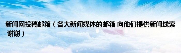 新闻网投稿邮箱（各大新闻媒体的邮箱 向他们提供新闻线索 谢谢）