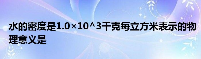 水的密度是1.0×10^3千克每立方米表示的物理意义是
