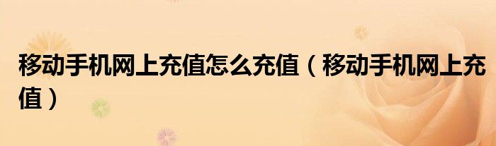 移动手机网上充值怎么充值（移动手机网上充值）