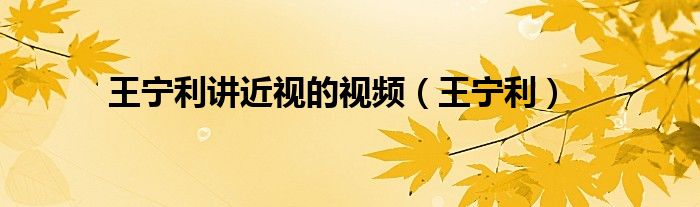 王宁利讲近视的视频（王宁利）