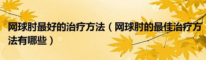 网球肘最好的治疗方法（网球肘的最佳治疗方法有哪些）
