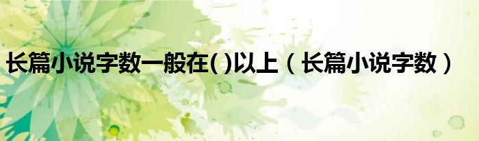 长篇小说字数一般在( )以上（长篇小说字数）