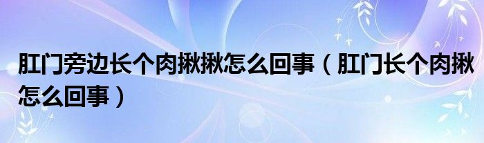 肛门旁边长个肉揪揪怎么回事（肛门长个肉揪怎么回事）