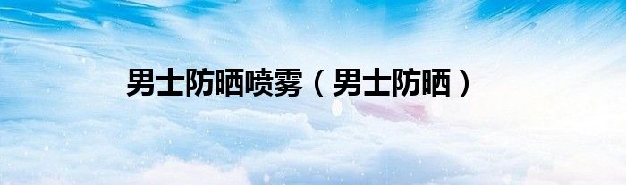 男士防晒喷雾（男士防晒）
