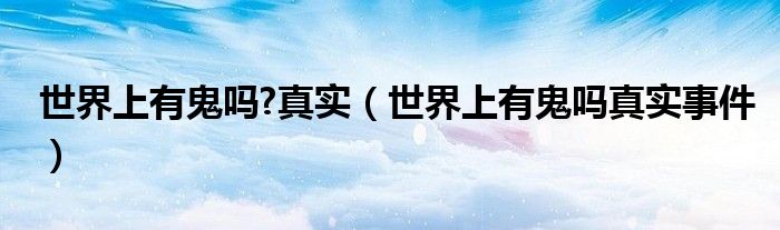 世界上有鬼吗?真实（世界上有鬼吗真实事件）