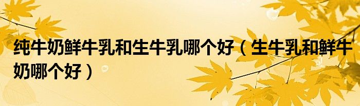纯牛奶鲜牛乳和生牛乳哪个好（生牛乳和鲜牛奶哪个好）