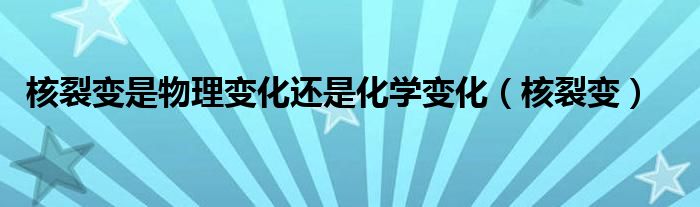 核裂变是物理变化还是化学变化（核裂变）