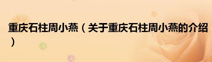 重庆石柱周小燕（关于重庆石柱周小燕的介绍）