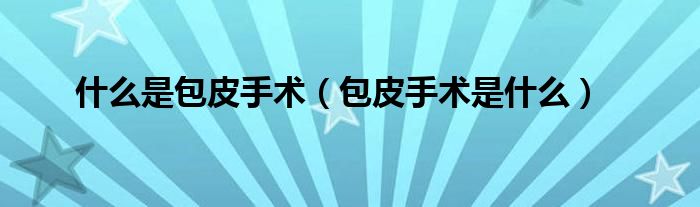 什么是包皮手术（包皮手术是什么）