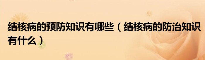 结核病的预防知识有哪些（结核病的防治知识有什么）