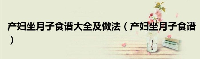产妇坐月子食谱大全及做法（产妇坐月子食谱）