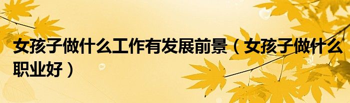 女孩子做什么工作有发展前景（女孩子做什么职业好）