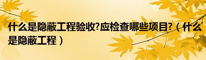 什么是隐蔽工程验收?应检查哪些项目?（什么是隐蔽工程）