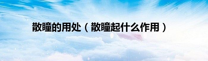 散瞳的用处（散瞳起什么作用）