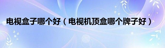 电视盒子哪个好（电视机顶盒哪个牌子好）