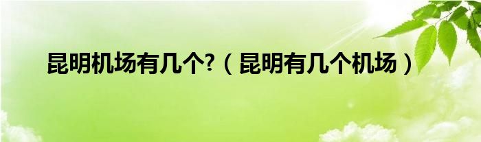 昆明机场有几个?（昆明有几个机场）