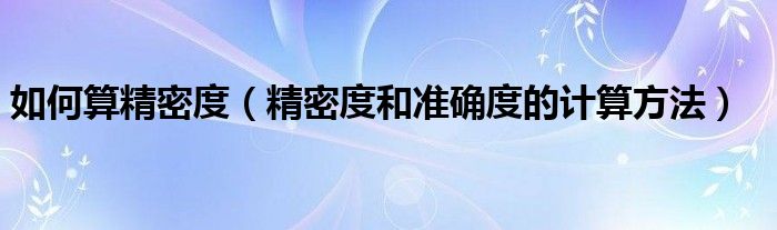 如何算精密度（精密度和准确度的计算方法）