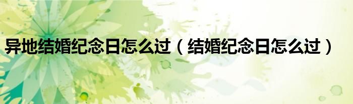 异地结婚纪念日怎么过（结婚纪念日怎么过）