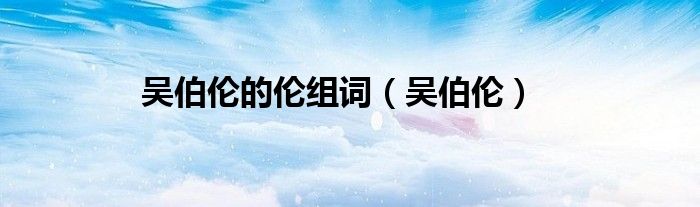吴伯伦的伦组词（吴伯伦）